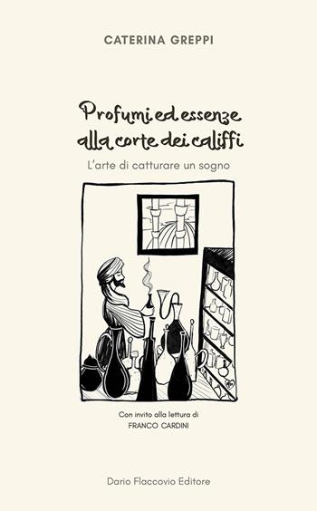 Profumi ed essenze alla corte dei califfi. L'arte di catturare un sogno - Caterina Greppi - Libro Flaccovio Dario 2023 | Libraccio.it