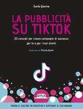 La pubblicità su TikTok. 20 consigli per creare campagna di successo per te e per i tuoi clienti