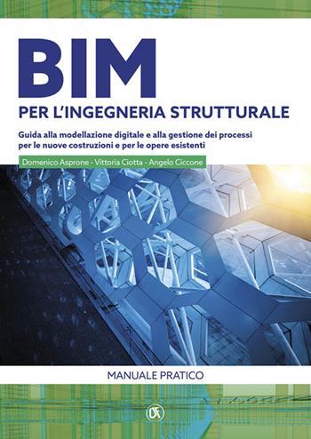 BIM per l'ingegneria strutturale. Guida alla modellazione digitale e alla gestione dei processi per le nuove costruzioni e per le opere esistenti - Domenico Asprone, Angelo Ciccone, Vittoria Ciotta - Libro Flaccovio Dario 2023, Progettazione strutturale | Libraccio.it