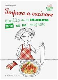 Impara a cucinare quello che la mamma non ti ha insegnato - Daniela Guaiti - Libro Gribaudo 2010, Fornelli ribelli | Libraccio.it