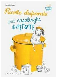 Ricette disparate per casalinghe disperate - Daniela Guaiti - Libro Gribaudo 2010, Fornelli ribelli | Libraccio.it