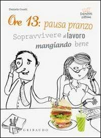Ore 13: pausa pranzo! Sopravvivere al lavoro mangiando bene - Daniela Guaiti - Libro Gribaudo 2010, Fornelli ribelli | Libraccio.it