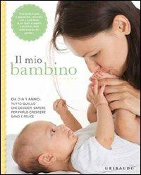 Il mio bambino. Da 0 a 1 anno: tutto quello che desideri sapere per farlo crescere sano e felice  - Libro Gribaudo 2011, Genitori e bambini | Libraccio.it