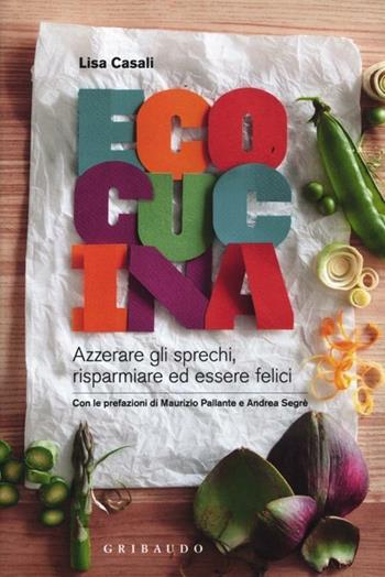 Ecocucina. Azzerare gli sprechi, risparmiare ed essere felici. Ediz. illustrata - Lisa Casali - Libro Gribaudo 2012, Sapori e fantasia | Libraccio.it