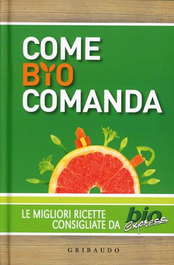Come bio comanda. Le migliori ricette consigliate da Bioexpress  - Libro Gribaudo 2012, Sapori e fantasia | Libraccio.it