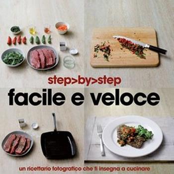 Facile e veloce. Un ricettario fotografico che ti insegna a cucinare. Ediz. illustrata  - Libro Gribaudo 2012, Step by step | Libraccio.it