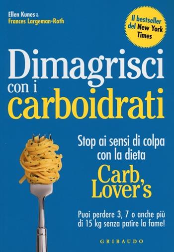 Dimagrisci con i carboidrati. Stop ai sensi di colpa con la dieta Carb Lover's - Ellen Kunes, Frances Largeman­Roth - Libro Gribaudo 2012 | Libraccio.it