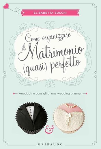 Come organizzare il matrimonio (quasi) perfetto. Aneddoti e consigli di una wedding planner - Elisabetta Zucchi - Libro Gribaudo 2013, Hobby | Libraccio.it