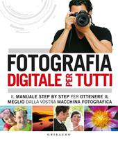 Fotografia digitale per tutti. Il manuale step by step per ottenere il meglio dalla vostra macchina fotografica