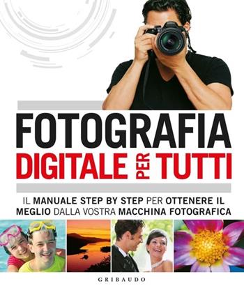 Fotografia digitale per tutti. Il manuale step by step per ottenere il meglio dalla vostra macchina fotografica  - Libro Gribaudo 2013, Hobby | Libraccio.it