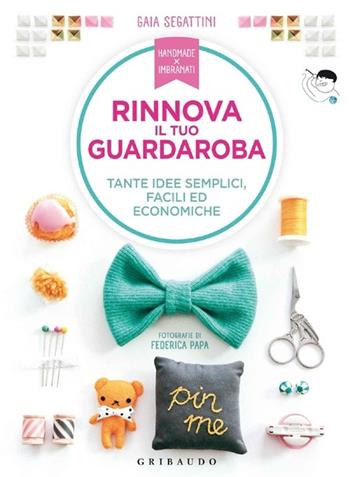 Rinnova il tuo guardaroba. Tante idee semplici, facili ed economiche. Ediz. illustrata - Gaia Segattini - Libro Gribaudo 2013, Hobby | Libraccio.it