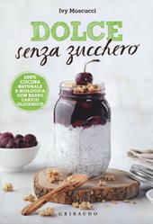 Dolce senza zucchero. 100% cucina naturale & biologica con basso carico glicemico. Ediz. illustrata