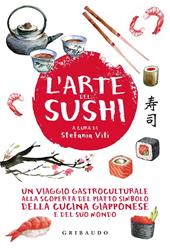 L'arte del sushi. Un viaggio gastroculturale alla scoperta del piatto simbolo della cucina giapponese e del suo mondo