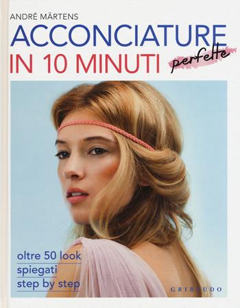 Acconciature perfette in 10 minuti. Oltre 50 look spiegati step by step - André Märtens - Libro Gribaudo 2015 | Libraccio.it