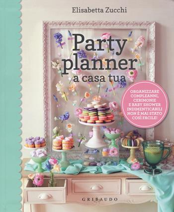 Party planner a casa tua. Organizzare compleanni, cerimonie e baby shower indimenticabili non è mai stato così facile! - Elisabetta Zucchi - Libro Gribaudo 2015, Guide pratiche | Libraccio.it