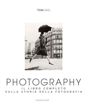 Photography. Il libro completo sulla storia della fotografia. Ediz. illustrata - Tom Ang - Libro Gribaudo 2015, Passioni | Libraccio.it