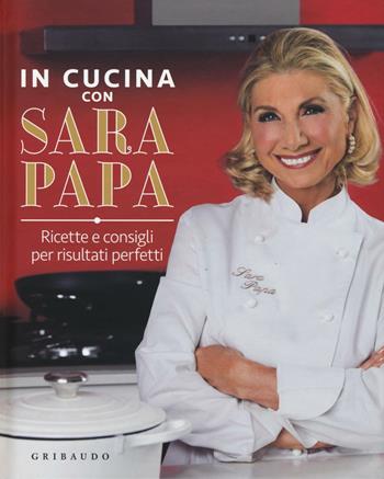 In cucina con Sara Papa. Ricette e consigli per risultati perfetti - Sara Papa - Libro Gribaudo 2016 | Libraccio.it