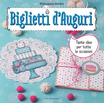 Biglietti d'auguri. Tante idee per tutte le occasioni. Con adesivi - Francesca Ghidini - Libro Gribaudo 2016, Hobby | Libraccio.it