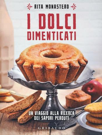 I dolci dimenticati. Un viaggio alla ricerca dei sapori perduti - Rita Monastero - Libro Gribaudo 2016, Sapori e fantasia | Libraccio.it