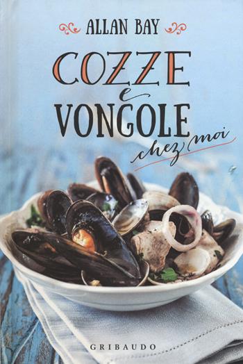 Cozze e vongole chez moi - Allan Bay - Libro Gribaudo 2017 | Libraccio.it