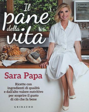 Il pane della vita. Ricette con ingredienti di qualità e dall'alto valore nutritivo per scoprire il gusto di ciò che fa bene - Sara Papa - Libro Gribaudo 2016, Sapori e fantasia | Libraccio.it