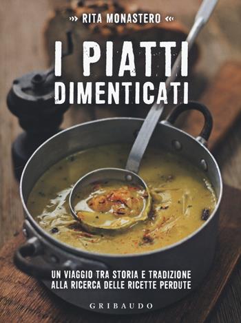 I piatti dimenticati. Un viaggio tra storia e tradizione alla ricerca delle ricette perdute - Rita Monastero - Libro Gribaudo 2017, Sapori e fantasia | Libraccio.it