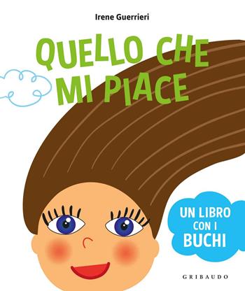 Quello che mi piace. Un libro coi buchi. Ediz. a colori - Irene Guerrieri - Libro Gribaudo 2017, Osservo e imparo | Libraccio.it