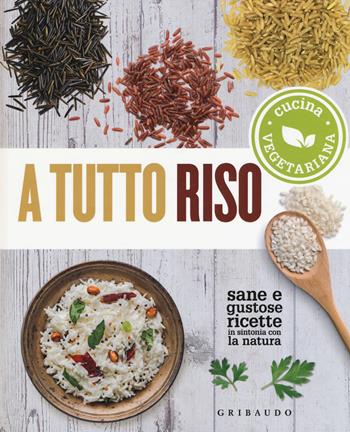 A tutto riso. Cucina vegetariana. Sane e gustose ricette in sintonia con la natura  - Libro Gribaudo 2019, Sapori e fantasia | Libraccio.it