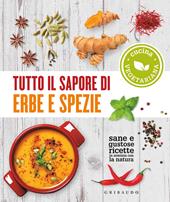 Tutto il sapore di erbe e spezie. Sane e gustose ricette in sintonia con la natura