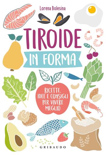 Tiroide in forma. Ricette, idee e consigli per vivere meglio - Lorena Bolesina - Libro Gribaudo 2019, Sapori e fantasia | Libraccio.it