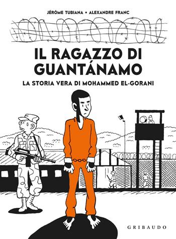 Il ragazzo di Guantanamo. La vera storia di Mohammed El-Gorani - Jérôme Tubiana, Alexandre Franc - Libro Gribaudo 2019 | Libraccio.it
