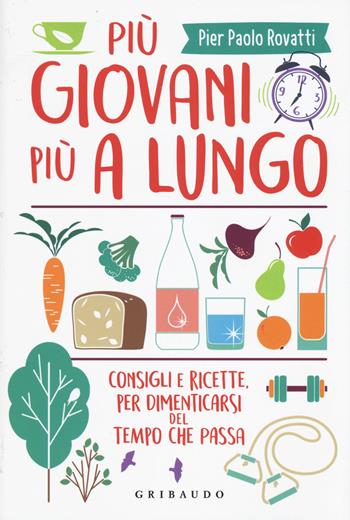 Più giovani più a lungo. Consigli e ricette per dimenticarsi del tempo che passa - Pier Paolo Rovatti - Libro Gribaudo 2019, Salute e cibo | Libraccio.it