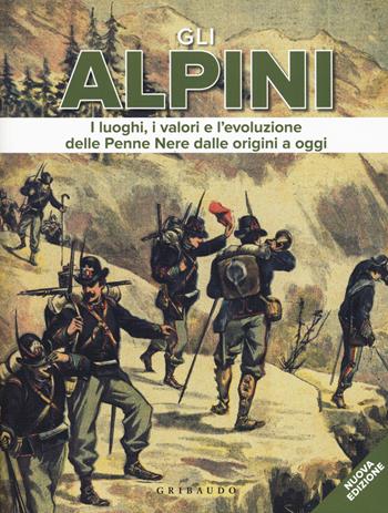 Gli alpini. I luoghi, i valori e l'evoluzione delle Penne Nere dalle origini a oggi. Nuova ediz.  - Libro Gribaudo 2019, Hobby | Libraccio.it