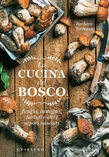 La cucina del bosco. Funghi, castagne, tartufi e altri sapori nascosti - Barbara Torresan - Libro Gribaudo 2019, Sapori e fantasia | Libraccio.it