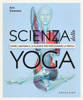 Scienza dello yoga. Capire l'anatomia e la filosofia per perfezionare la pratica - Anna Swanson - Libro Gribaudo 2019, Hobby | Libraccio.it