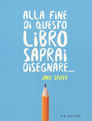 Alla fine di questo libro saprai disegnare... - Jake Spicer - Libro Gribaudo 2019, Hobby | Libraccio.it