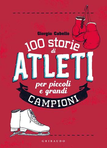 100 storie di atleti per piccoli e grandi campioni - Giorgio Cabello - Libro Gribaudo 2019, Le grandi raccolte | Libraccio.it