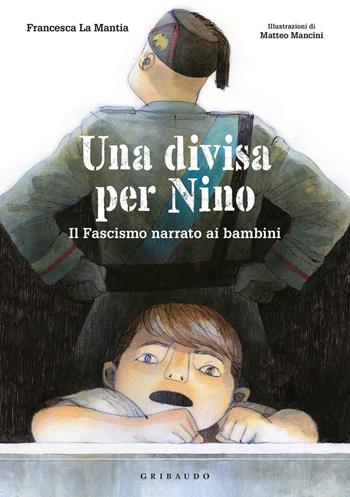 Una divisa per Nino. Il fascismo narrato ai bambini - Francesca La Mantia, M. Mancini - Libro Gribaudo 2020 | Libraccio.it