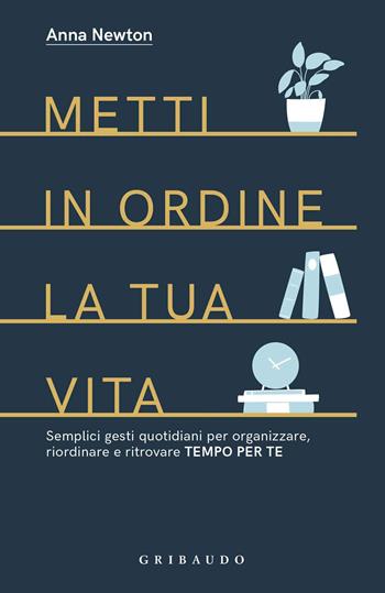 Metti in ordine la tua vita. Semplici gesti quotidiani per organizzare, riordinare e ritrovare tempo per te - Anna Newton - Libro Gribaudo 2020, Straordinariamente | Libraccio.it
