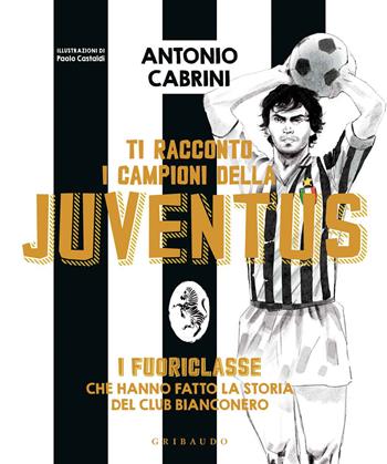 Ti racconto i campioni della Juventus. I fuoriclasse che hanno fatto la storia del club bianconero. Ediz. a colori - Antonio Cabrini - Libro Gribaudo 2021, Le grandi raccolte | Libraccio.it