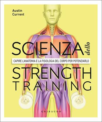 La scienza dello strenght training. Capire l'anatomia e la fisiologia del corpo per potenziarlo - Austin Current - Libro Gribaudo 2021, Hobby | Libraccio.it