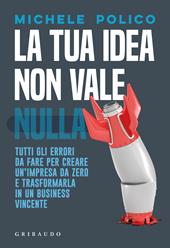 La tua idea non vale nulla. Tutti gli errori da fare per creare un'impresa da zero e trasformarla in un business vincente