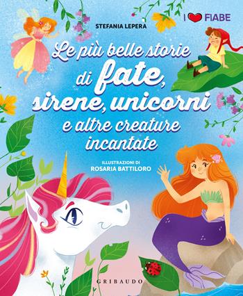 Le più belle storie di fate, unicorni, sirene e altre creature incantate -  Stefania Lepera, Battiloro - Libro Gribaudo 2021, I Love Fiabe | Libraccio.it