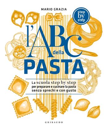 L'ABC della pasta. La scuola step by step per preparare e cucinare la pasta senza sprechi e con gusto - Mario Grazia - Libro Gribaudo 2023, Sapori e fantasia | Libraccio.it