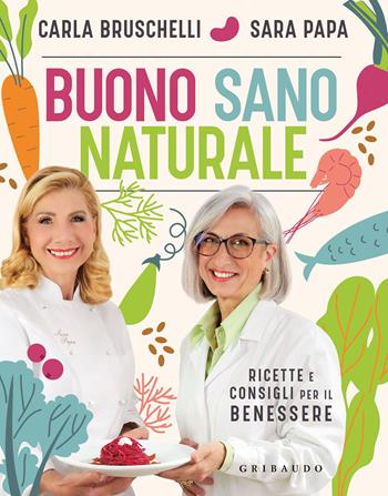 Buono, sano, naturale. Ricette e consigli per il benessere - Carla Bruschelli, Sara Papa - Libro Gribaudo 2023, Salute e cibo | Libraccio.it