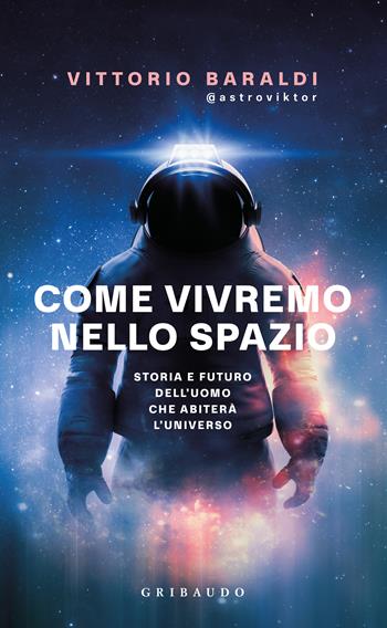 Come vivremo nello spazio. Storia e futuro dell'uomo che abiterà l'universo - Vittorio Baraldi - Libro Gribaudo 2025, Straordinariamente | Libraccio.it