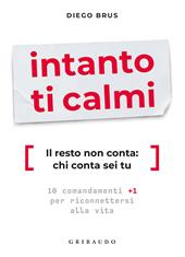 Intanto ti calmi. Il resto non conta: chi conta sei tu. 10 comandamenti +1 per riconnettersi alla vita