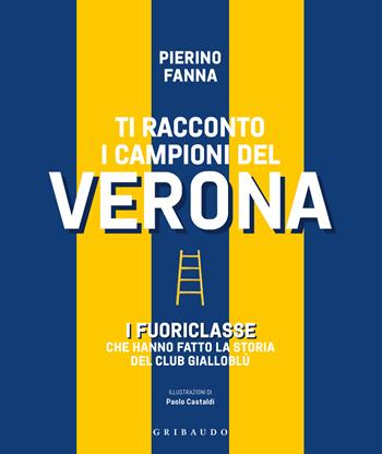 Ti racconto i campioni del Verona. I fuoriclasse che hanno fatto la storia del club gialloblù - Piero Fanna - Libro Gribaudo 2025, Le grandi raccolte | Libraccio.it