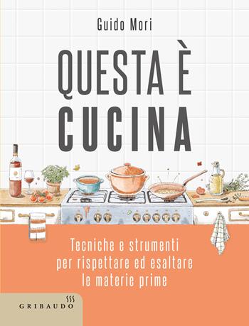 Questa è cucina. Tecniche e strumenti per rispettare ed esaltare le materie prime - Guido Mori - Libro Gribaudo 2025, Sapori e fantasia | Libraccio.it