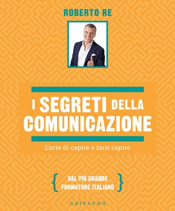 I segreti della comunicazione. L'arte di capire e farsi capire - Roberto Re - Libro Gribaudo 2025, Straordinariamente | Libraccio.it